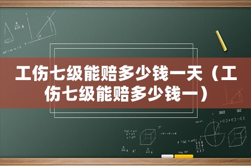 工傷七級能賠多少錢一天（工傷七級能賠多少錢一）