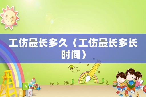 工傷最長多久（工傷最長多長時間）