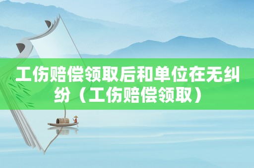 工傷賠償領取后和單位在無糾紛（工傷賠償領取）
