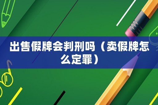 出售假牌會判刑嗎（賣假牌怎么定罪）
