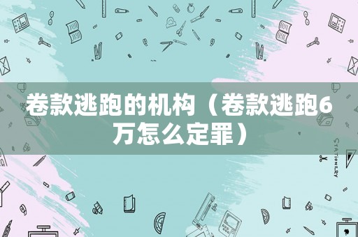 卷款逃跑的機構（卷款逃跑6萬怎么定罪）