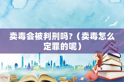 賣毒會(huì)被判刑嗎?（賣毒怎么定罪的呢）