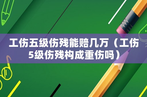 工傷五級傷殘能賠幾萬（工傷5級傷殘構成重傷嗎）