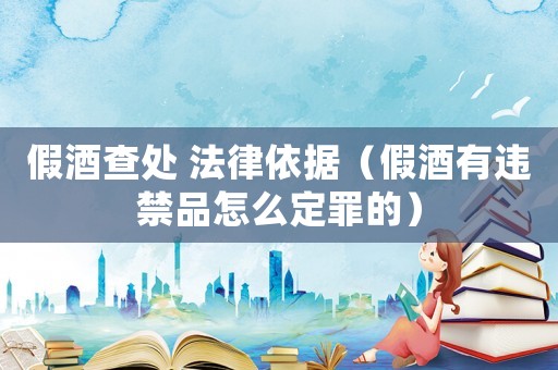 假酒查處 法律依據（假酒有違禁品怎么定罪的）