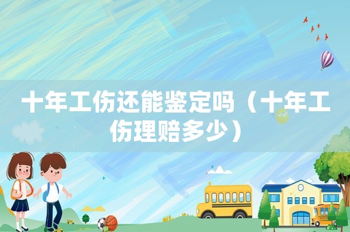 十年工傷還能鑒定嗎（十年工傷理賠多少）