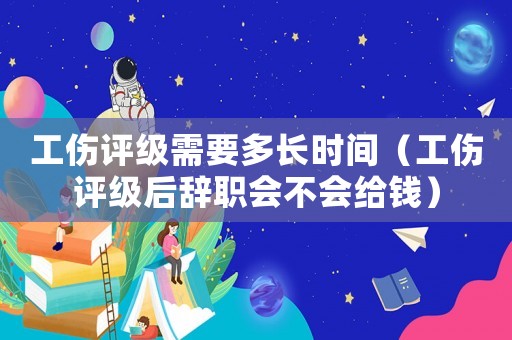 工傷評(píng)級(jí)需要多長(zhǎng)時(shí)間（工傷評(píng)級(jí)后辭職會(huì)不會(huì)給錢）