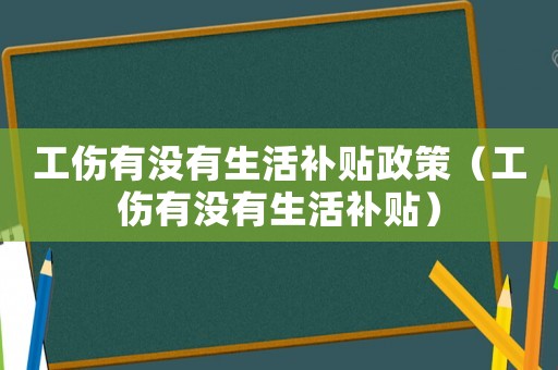 工傷有沒有生活補貼政策（工傷有沒有生活補貼）