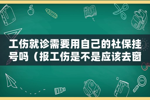 工傷就診需要用自己的社保掛號(hào)嗎（報(bào)工傷是不是應(yīng)該去窗口掛號(hào)）