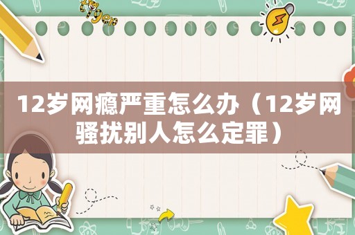 12歲網癮嚴重怎么辦（12歲網騷擾別人怎么定罪）