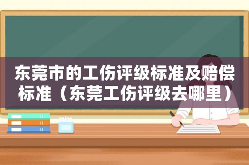 東莞市的工傷評級標準及賠償標準（東莞工傷評級去哪里）
