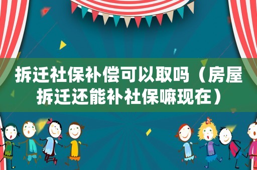 拆遷社保補償可以取嗎（房屋拆遷還能補社保嘛現在）