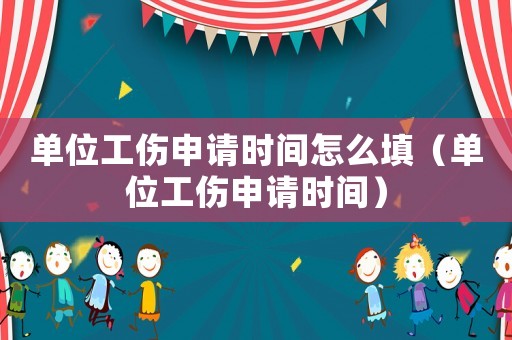 單位工傷申請時間怎么填（單位工傷申請時間）