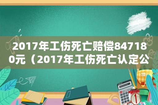 2017年工傷死亡賠償847180元（2017年工傷死亡認定公示）