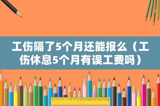 工傷隔了5個月還能報么（工傷休息5個月有誤工費嗎）