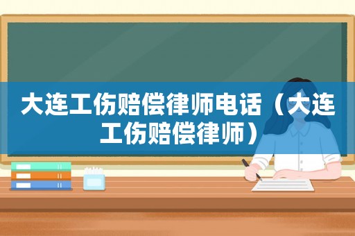 大連工傷賠償律師電話（大連工傷賠償律師）