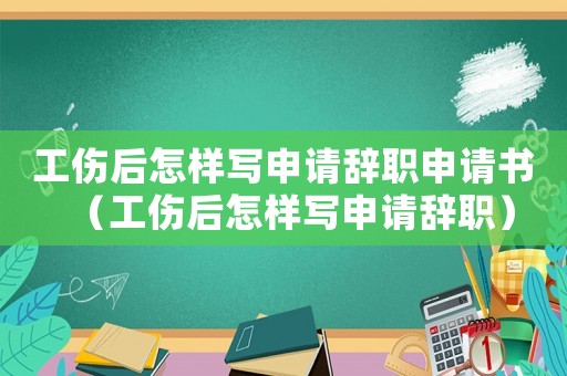 工傷后怎樣寫(xiě)申請(qǐng)辭職申請(qǐng)書(shū)（工傷后怎樣寫(xiě)申請(qǐng)辭職）