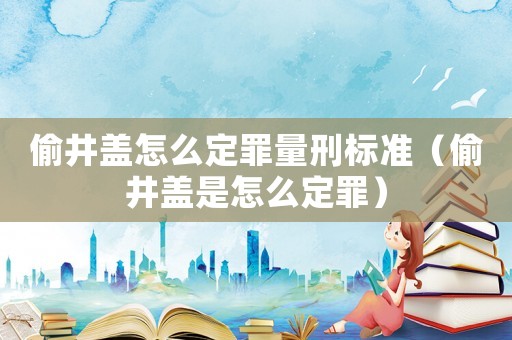 偷井蓋怎么定罪量刑標準（偷井蓋是怎么定罪）
