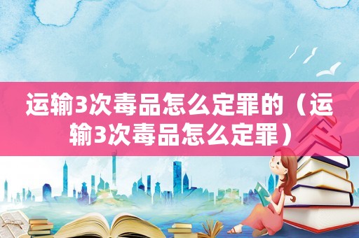 運輸3次毒品怎么定罪的（運輸3次毒品怎么定罪）