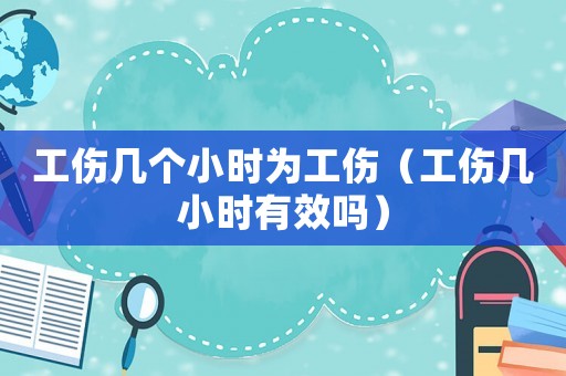 工傷幾個小時為工傷（工傷幾小時有效嗎）