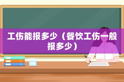 工傷能報多少（餐飲工傷一般報多少）