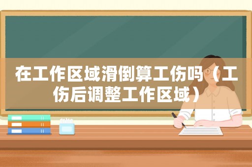 在工作區域滑倒算工傷嗎（工傷后調整工作區域）