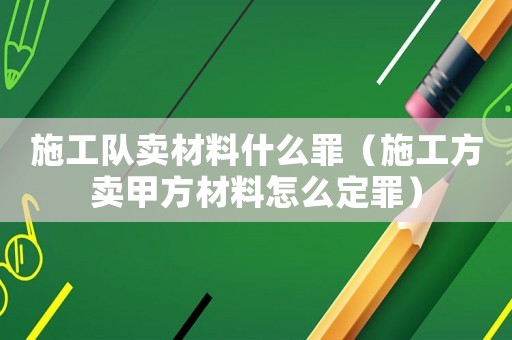 施工隊賣材料什么罪（施工方賣甲方材料怎么定罪）