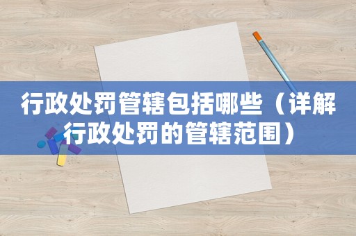 行政處罰管轄包括哪些（詳解行政處罰的管轄范圍）