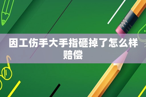 因工傷手大手指砸掉了怎么樣賠償