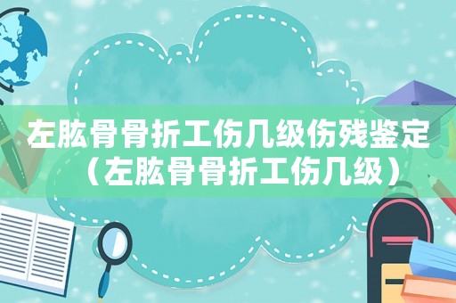 左肱骨骨折工傷幾級傷殘鑒定（左肱骨骨折工傷幾級）