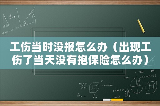 工傷當時沒報怎么辦（出現工傷了當天沒有抱保險怎么辦）
