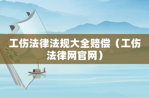 工傷法律法規(guī)大全賠償（工傷法律網(wǎng)官網(wǎng)）