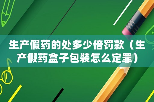 生產(chǎn)假藥的處多少倍罰款（生產(chǎn)假藥盒子包裝怎么定罪）