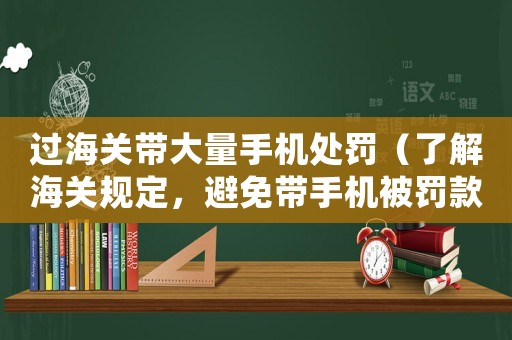 過海關帶大量手機處罰（了解海關規定，避免帶手機被罰款）