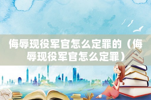 侮辱現役軍官怎么定罪的（侮辱現役軍官怎么定罪）