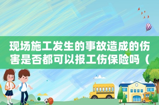 現場施工發生的事故造成的傷害是否都可以報工傷保險嗎（施工現場工傷事故的處理）