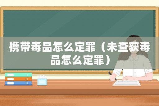 攜帶毒品怎么定罪（未查獲毒品怎么定罪）