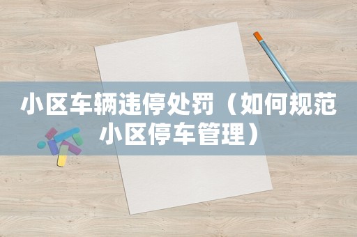 小區車輛違停處罰（如何規范小區停車管理）