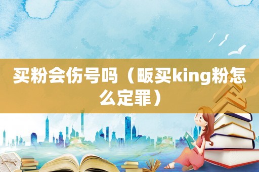 買粉會傷號嗎（畈買king粉怎么定罪）