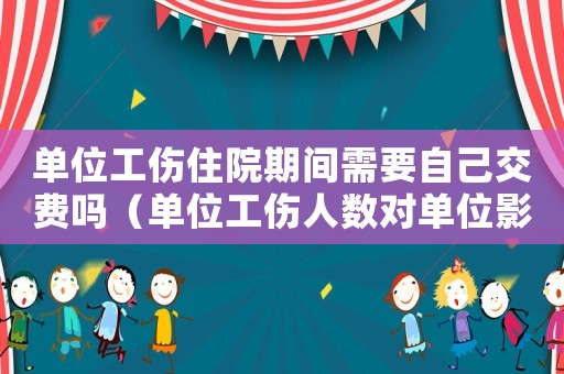 單位工傷住院期間需要自己交費嗎（單位工傷人數對單位影響）