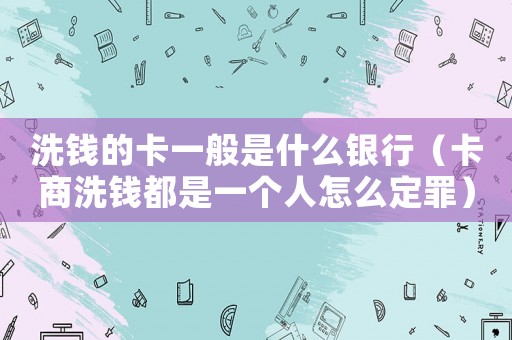 洗錢的卡一般是什么銀行（卡商洗錢都是一個人怎么定罪）