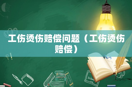 工傷燙傷賠償問題（工傷燙傷賠償）