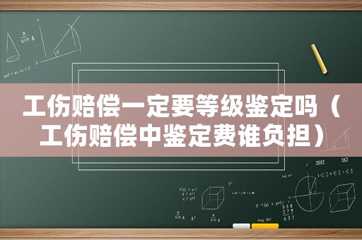 工傷賠償一定要等級鑒定嗎（工傷賠償中鑒定費誰負(fù)擔(dān)）
