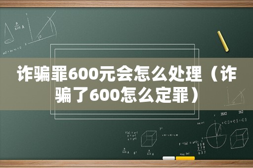 詐騙罪600元會怎么處理（詐騙了600怎么定罪）