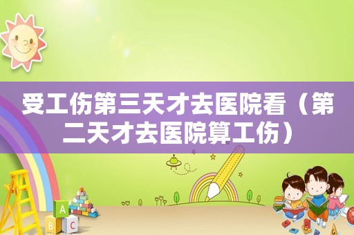 受工傷第三天才去醫(yī)院看（第二天才去醫(yī)院算工傷）