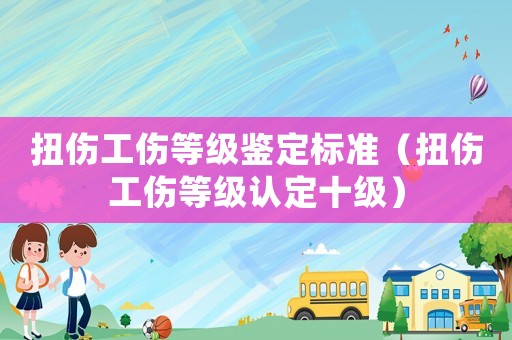 扭傷工傷等級(jí)鑒定標(biāo)準(zhǔn)（扭傷工傷等級(jí)認(rèn)定十級(jí)）