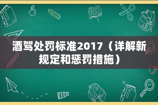 酒駕處罰標準2017（詳解新規(guī)定和懲罰措施）
