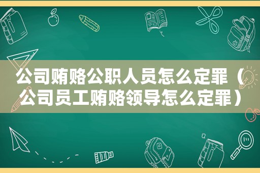 公司賄賂公職人員怎么定罪（公司員工賄賂領(lǐng)導(dǎo)怎么定罪）