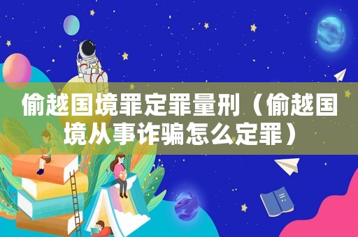 偷越國境罪定罪量刑（偷越國境從事詐騙怎么定罪）