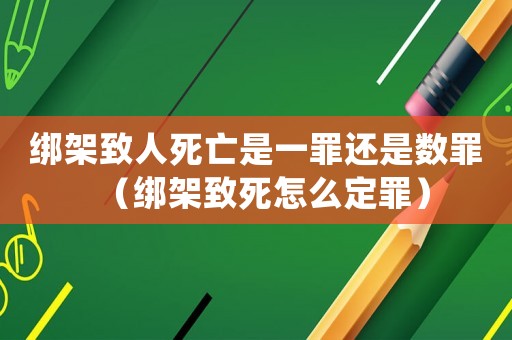 綁架致人死亡是一罪還是數罪（綁架致死怎么定罪）