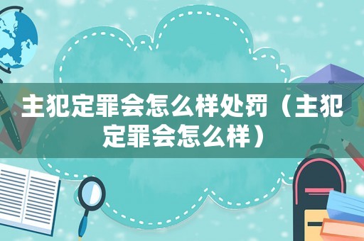 主犯定罪會怎么樣處罰（主犯定罪會怎么樣）